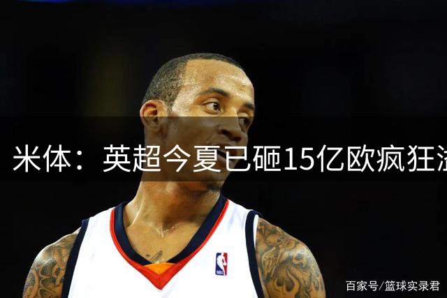 米体：英超今夏已砸15亿欧疯狂溢价