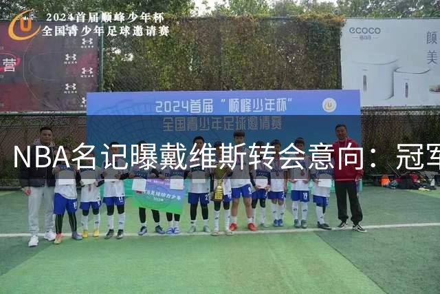 NBA名记曝戴维斯转会意向：冠军梦驱动未来抉择